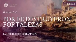 Hebreos 11: 30 | Por Fe Destruyeron Fortalezas - Pastor Héctor Bustamante