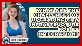 What Are The Challenges Of Upgrading City Infrastructure For EV Integration?