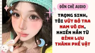 FULL AUDIO| TRỌNG SINH, T&Ocirc;I VỨT BỎ TRA NAM V&Ocirc; ƠN, KHIẾN HẮN TỪ ĐỈNH LƯU TH&Agrave;NH PHẾ VẬT