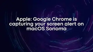 Apple: Google Chrome is capturing your screen alert on macOS Sonoma
