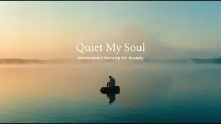Quiet My Soul | Instrumental Worship for Anxiety