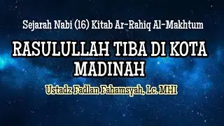 Sejarah Nabi (16): RASULULLAH TIBA DI KOTA MADINAH -  Ustadz Fadlan Fahamsyah, Lc. MHI