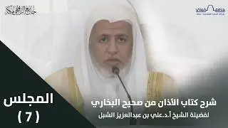 شرح كتاب الأذان من صحيح البخاري | المجلس السابع | لفضيلة الشيخ أ.د. علي الشبل