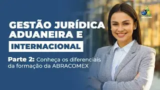 Gestão Jurídica Aduaneira e Internacional | Parte 2: Saiba os diferenciais da formação da ABRACOMEX.