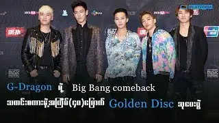 G Dragon ရဲ့ Big Bang Comeback သတင်းစကားနဲ့ အကြိမ်၄၀မြောက် Golden Disc ဆုပေးပွဲ