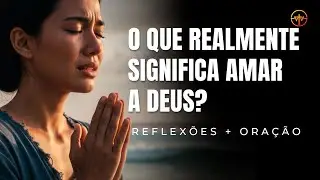 O que realmente significa AMAR a DEUS | REFLEXÃO + ORAÇÃO