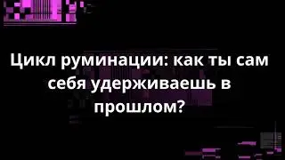 Цикл руминации: как ты сам себя удерживаешь в прошлом