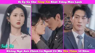 Bị Ép Gả Cho Tổng Tài Khét Tiếng Máu Lạnh, Không Ngờ Anh Chính Là Người Cô Từng Yêu Thầm 10 Năm