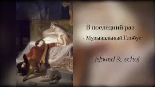 В последний раз - Музыкальный Глобус (slowed & echo)