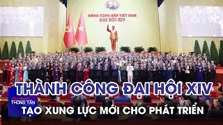 Th&agrave;nh c&ocirc;ng của Đại hội XIV tạo xung lực mới cho sự ph&aacute;t triển | Tin nhanh Th&ocirc;ng tấn