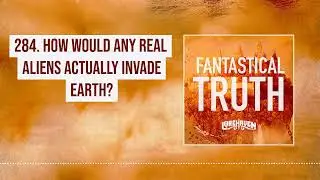 284. How Would Any Real Aliens Actually Invade Earth?