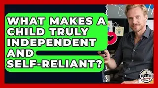 What Makes A Child Truly Independent And Self-reliant? - Fatherhood Journey Network