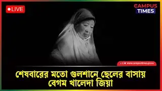 LIVE🔴শেষবারের মতো গুলশানে ছেলের বাসায় বেগম খালেদা জিয়া | Khaleda Zia | BNP | Campus Times