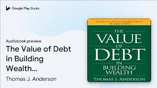 The Value of Debt in Building Wealth: Creating&hellip; by Thomas J. Anderson &middot; Audiobook preview