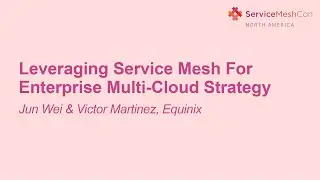 Leveraging Service Mesh For Enterprise Multi-Cloud Strategy- Jun Wei & Victor Martinez, Equinix