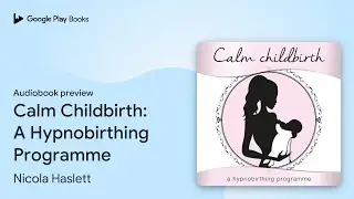 Calm Childbirth: A Hypnobirthing Programme by Nicola Haslett &middot; Audiobook preview