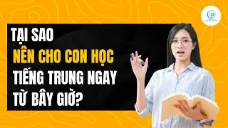 VÌ SAO PHỤ HUYNH NÊN CHO CON HỌC TIẾNG TRUNG NGAY TỪ BÂY GIỜ?