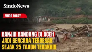 Banjir Bandang di Aceh Jadi Bencana Terbesar Sejak 25 Tahun Terakhir | Sindo Today | 30/11