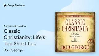Classic Christianity: Life's Too Short to Miss&hellip; by Bob George &middot; Audiobook preview