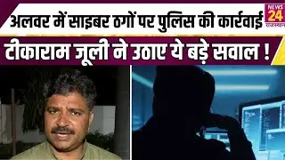 Alwar Cyber Fraud : अलवर में साइबर ठगों पर Police की कार्रवाई को लेकर Tika Ram Jully ने उठाए सवाल !