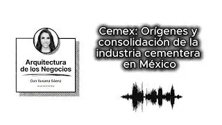 Cemex - Ep 1: Or&iacute;genes y consolidaci&oacute;n de la industria cementera en M&eacute;xico
