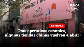 Tras operativos estatales, algunas tiendas chinas vuelven a abrir en Reynosa