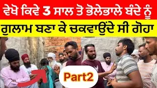 Part 2 ਵੇਖੋ ਕਿਵੇ 3 ਸਾਲ ਤੋ ਭੋਲੇਭਾਲੇ ਬੰਦੇ ਨੂੰ ਗੁਲਾਮ ਬਣਾ ਕੇ ਚਕਵਾਉਦੇ ਸੀ ਗੋਹਾ (ਪਿੰਡ ਵਰਾਣਾ ਜਿਲਾ ਤਰਨ ਤਾਰਨ)