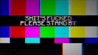 SHIT'S FUCKED PLEASE STAND BY