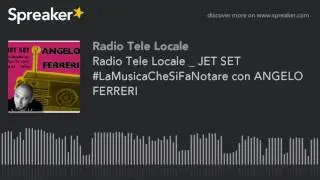 Radio Tele Locale _ JET SET #LaMusicaCheSiFaNotare con ANGELO FERRERI (part 2 di 3)