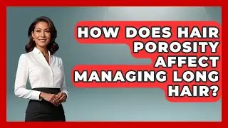 How Does Hair Porosity Affect Managing Long Hair? - Ultimate Hair Care Guide