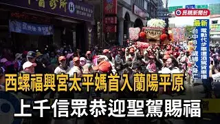 西螺福興宮太平媽首入蘭陽平原 上千信眾恭迎聖駕賜福－民視新聞