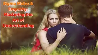 Sigma Males & Empathy: Mastering the Art of Understanding