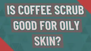 Is coffee scrub good for oily skin?