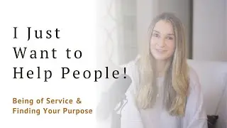 &ldquo;I Just Want to Help People!&rdquo; Being of Service & Finding Your Purpose