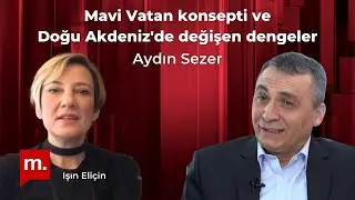 Mavi Vatan konsepti ve Doğu Akdeniz'de değişen dengeler - Konuk: Aydın Sezer
