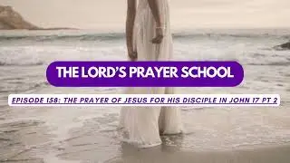 THE LORDS PRAYER SCHOOL 158 The prayer of Jesus for His disciple in John 17 Pt 2