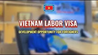 [VIETNAM VISA SERIES] VIETNAM LABOR VISA - DEVELOPMENT OPPORTUNITY FOR FOREIGNER