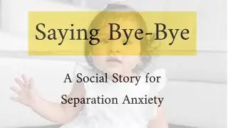 Saying Bye-Bye: A Social Story for Separation Anxiety
