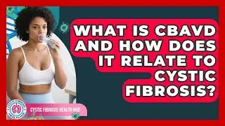 What Is CBAVD And How Does It Relate To Cystic Fibrosis? - Cystic Fibrosis Health Hub