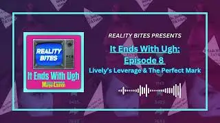 It Ends With Ugh: Episode 8 - Lively's Leverage & The Perfect Mark | Reality Bites Podcast