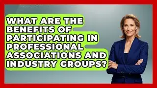 What Are the Benefits of Participating in Professional Associations and Industry Groups?