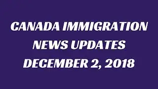 Canada Immigration News Updates: Dec 2, 2018