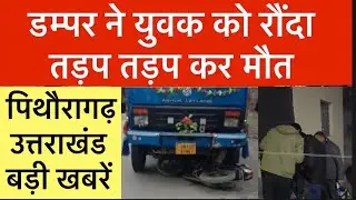 पिथौरागढ़ - उत्तराखंड : डंपर ने युवक को रौंदा , तड़पकर ...| आज की तमाम बड़ी ख़बरें | pth uk | 