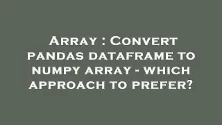 Array : Convert pandas dataframe to numpy array - which approach to prefer?