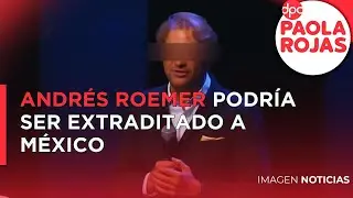Andr&eacute;s Roemer podr&iacute;a ser extraditado a M&eacute;xico | DPC con Paola Rojas