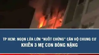TP HCM: Ngọn lửa lớn &ldquo;nuốt chửng&rdquo; căn hộ chung cư, khiến 3 mẹ con bỏng nặng