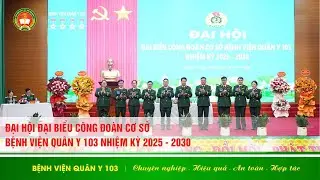 ĐẠI HỘI CÔNG ĐOÀN CƠ SỞ BỆNH VIỆN QUÂN Y 103 NHIỆM KỲ 2025–2030