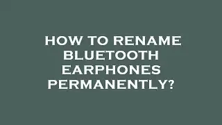 How to rename bluetooth earphones permanently?