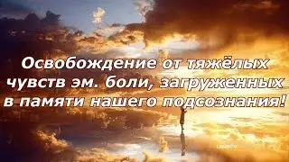 Освобождение от тяжёлых чувств эм. боли, загруженных в памяти нашего подсознания!