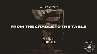 Dec. 18, 2022 || From the Cradle to the Table - He Broke (Communion) || Week 3